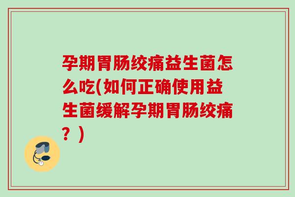 孕期绞痛益生菌怎么吃(如何正确使用益生菌缓解孕期绞痛？)