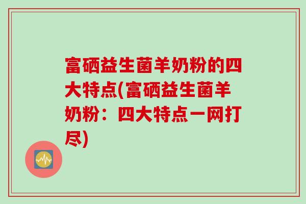 富硒益生菌羊奶粉的四大特点(富硒益生菌羊奶粉：四大特点一网打尽)