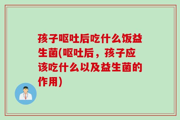 孩子后吃什么饭益生菌(后，孩子应该吃什么以及益生菌的作用)