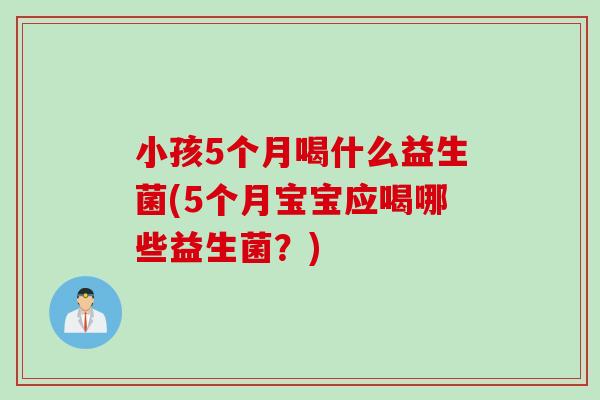 小孩5个月喝什么益生菌(5个月宝宝应喝哪些益生菌?) 小孩5个月喝什么益生菌(5个月宝宝应喝哪些益生菌?)