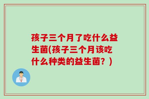 孩子三个月了吃什么益生菌(孩子三个月该吃什么种类的益生菌?) 孩子三个月了吃什么益生菌(孩子三个月该吃什么种类的益生菌?)