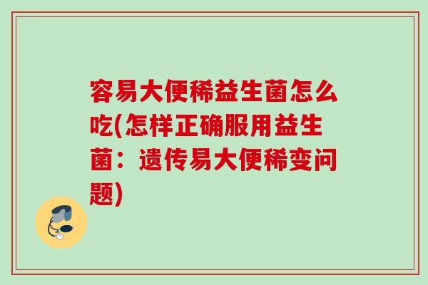 容易大便稀益生菌怎么吃(怎样正确服用益生菌：遗传易大便稀变问题)