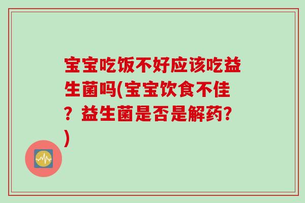 宝宝吃饭不好应该吃益生菌吗(宝宝饮食不佳？益生菌是否是解药？)