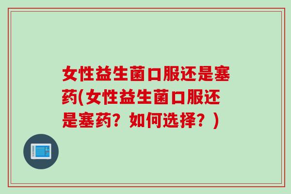 女性益生菌口服还是塞药(女性益生菌口服还是塞药?如何选择?) 女性益生菌口服还是塞药(女性益生菌口服还是塞药?如何选择?)
