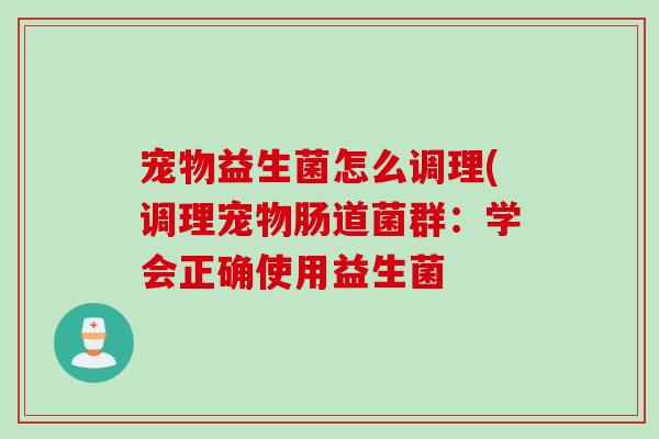 宠物益生菌怎么调理(调理宠物肠道菌群：学会正确使用益生菌