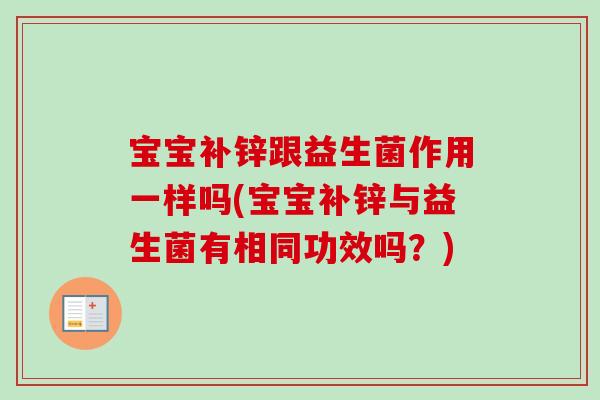 宝宝补锌跟益生菌作用一样吗(宝宝补锌与益生菌有相同功效吗?) 宝宝补锌跟益生菌作用一样吗(宝宝补锌与益生菌有相同功效吗?)