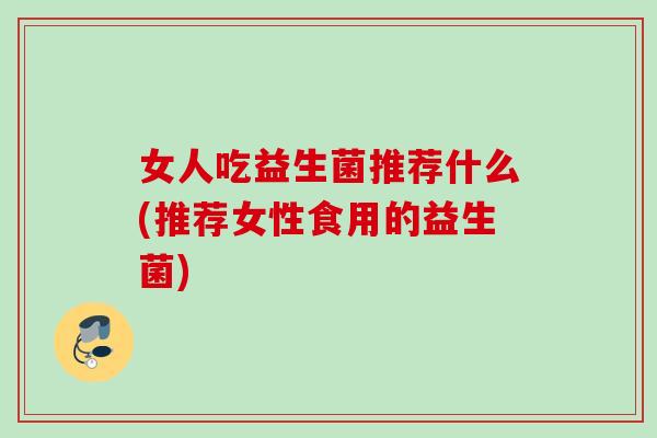 女人吃益生菌推荐什么(推荐女性食用的益生菌)