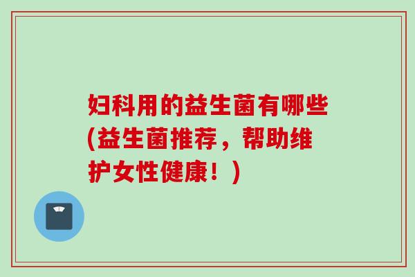用的益生菌有哪些(益生菌推荐,帮助维护女性健康!) 用的益生菌有哪些(益生菌推荐,帮助维护女性健康!)