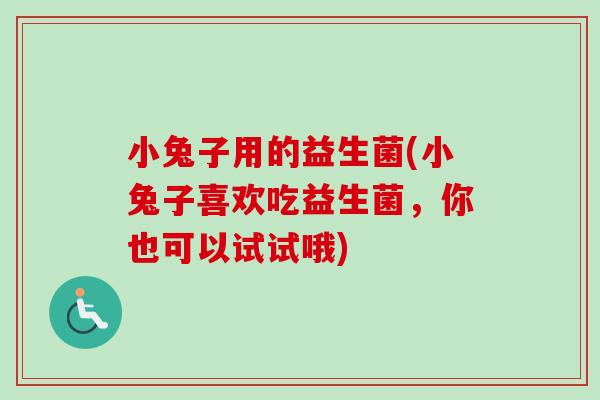 小兔子用的益生菌(小兔子喜欢吃益生菌,你也可以试试哦) 小兔子用的益生菌(小兔子喜欢吃益生菌,你也可以试试哦)