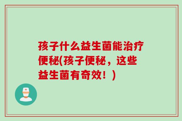 孩子什么益生菌能(孩子,这些益生菌有奇效!) 孩子什么益生菌能(孩子,这些益生菌有奇效!)