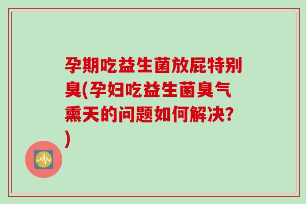 孕期吃益生菌放屁特别臭(孕妇吃益生菌臭气熏天的问题如何解决?) 孕期吃益生菌放屁特别臭(孕妇吃益生菌臭气熏天的问题如何解决?)