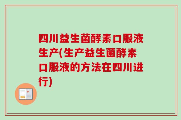 四川益生菌酵素口服液生产(生产益生菌酵素口服液的方法在四川进行) 四川益生菌酵素口服液生产(生产益生菌酵素口服液的方法在四川进行)