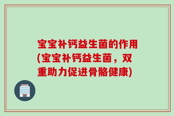 宝宝补钙益生菌的作用(宝宝补钙益生菌，双重助力促进骨骼健康)