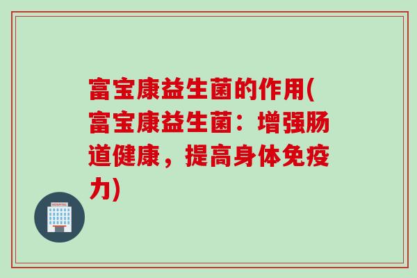 富宝康益生菌的作用(富宝康益生菌:增强肠道健康,提高身体力) 富宝康益生菌的作用(富宝康益生菌:增强肠道健康,提高身体力)