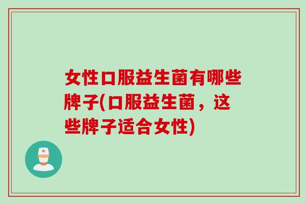 女性口服益生菌有哪些牌子(口服益生菌，这些牌子适合女性)