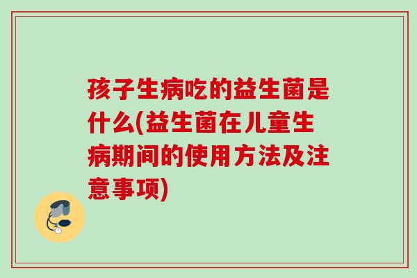 孩子生吃的益生菌是什么(益生菌在儿童生期间的使用方法及注意事项) 孩子生吃的益生菌是什么(益生菌在儿童生期间的使用方法及注意事项)