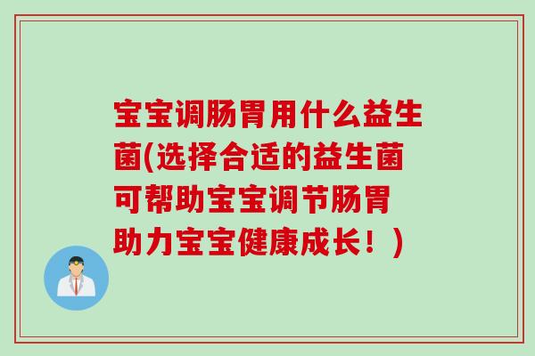 宝宝调肠胃用什么益生菌(选择合适的益生菌可帮助宝宝调节肠胃 助力宝宝健康成长!) 宝宝调肠胃用什么益生菌(选择合适的益生菌可帮助宝宝调节肠胃 助力宝宝健康成长!)