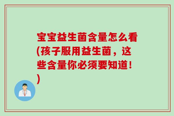 宝宝益生菌含量怎么看(孩子服用益生菌，这些含量你必须要知道！)