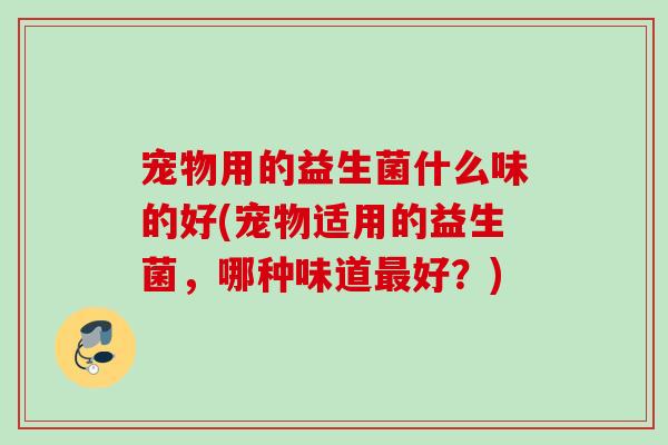 宠物用的益生菌什么味的好(宠物适用的益生菌，哪种味道最好？)
