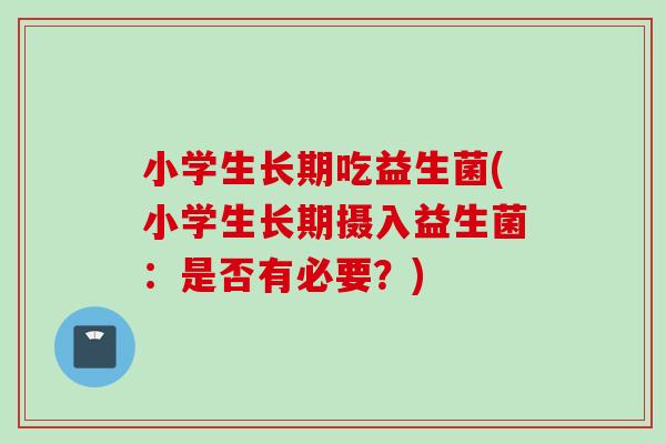 小学生长期吃益生菌(小学生长期摄入益生菌：是否有必要？)