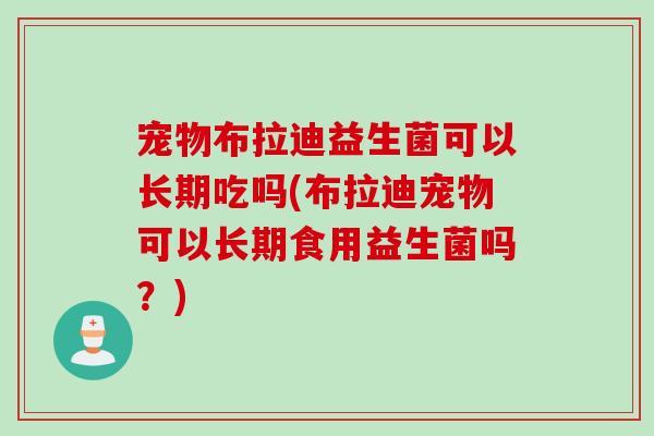 宠物布拉迪益生菌可以长期吃吗(布拉迪宠物可以长期食用益生菌吗?) 宠物布拉迪益生菌可以长期吃吗(布拉迪宠物可以长期食用益生菌吗?)