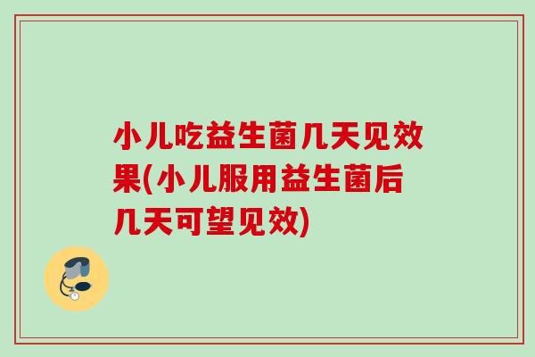 小儿吃益生菌几天见效果(小儿服用益生菌后几天可望见效) 小儿吃益生菌几天见效果(小儿服用益生菌后几天可望见效)