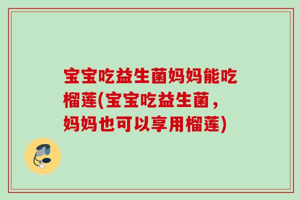 宝宝吃益生菌妈妈能吃榴莲(宝宝吃益生菌，妈妈也可以享用榴莲)