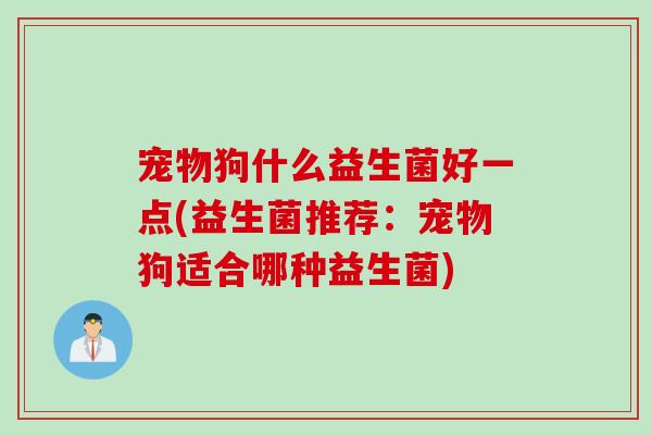 宠物狗什么益生菌好一点(益生菌推荐：宠物狗适合哪种益生菌)