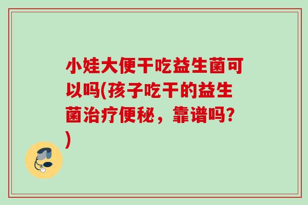 小娃大便干吃益生菌可以吗(孩子吃干的益生菌,靠谱吗?) 小娃大便干吃益生菌可以吗(孩子吃干的益生菌,靠谱吗?)