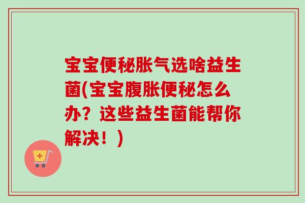 宝宝选啥益生菌(宝宝怎么办？这些益生菌能帮你解决！)