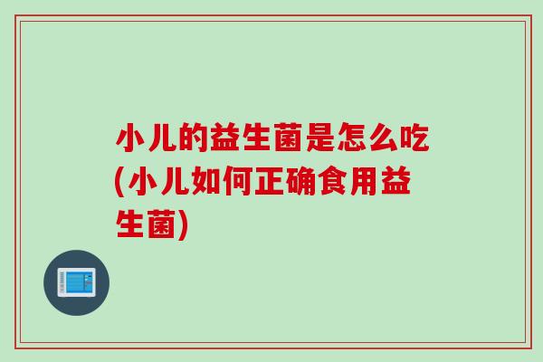 小儿的益生菌是怎么吃(小儿如何正确食用益生菌) 小儿的益生菌是怎么吃(小儿如何正确食用益生菌)