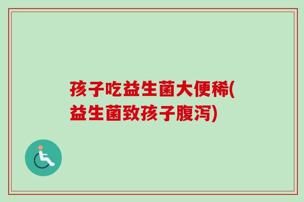 孩子吃益生菌大便稀(益生菌致孩子)