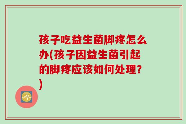 孩子吃益生菌脚疼怎么办(孩子因益生菌引起的脚疼应该如何处理?) 孩子吃益生菌脚疼怎么办(孩子因益生菌引起的脚疼应该如何处理?)