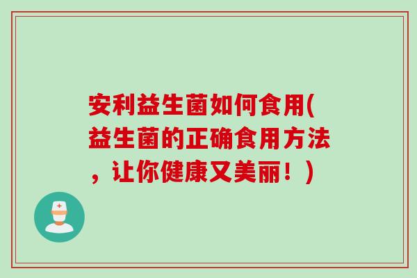 安利益生菌如何食用(益生菌的正确食用方法，让你健康又美丽！)