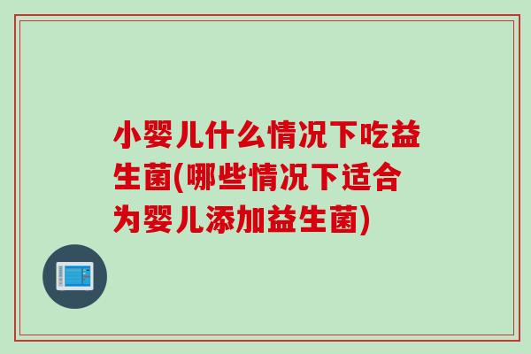 小婴儿什么情况下吃益生菌(哪些情况下适合为婴儿添加益生菌)