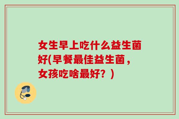 女生早上吃什么益生菌好(早餐佳益生菌，女孩吃啥好？)