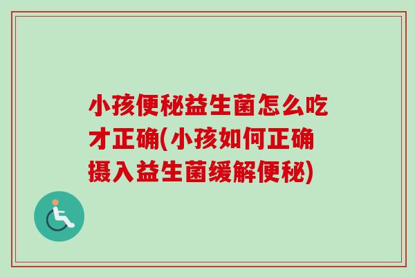小孩益生菌怎么吃才正确(小孩如何正确摄入益生菌缓解) 小孩益生菌怎么吃才正确(小孩如何正确摄入益生菌缓解)