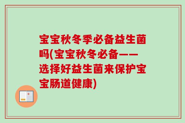 宝宝秋冬季必备益生菌吗(宝宝秋冬必备——选择好益生菌来保护宝宝肠道健康)