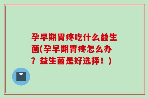 孕早期胃疼吃什么益生菌(孕早期胃疼怎么办？益生菌是好选择！)