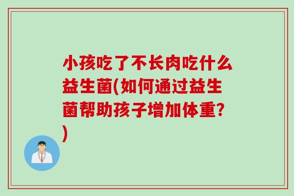 小孩吃了不长肉吃什么益生菌(如何通过益生菌帮助孩子增加体重？)