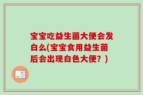 宝宝吃益生菌大便会发白么(宝宝食用益生菌后会出现白色大便？)