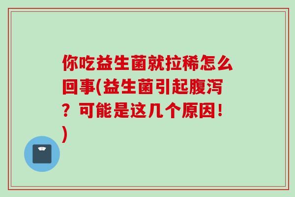 你吃益生菌就拉稀怎么回事(益生菌引起腹泻？可能是这几个原因！)