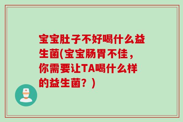 宝宝肚子不好喝什么益生菌(宝宝肠胃不佳，你需要让TA喝什么样的益生菌？)