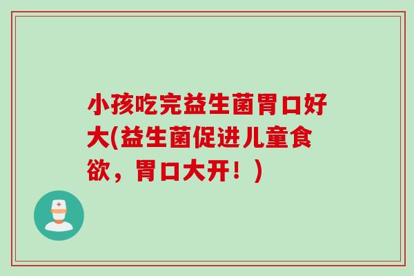 小孩吃完益生菌胃口好大(益生菌促进儿童,胃口大开!) 小孩吃完益生菌胃口好大(益生菌促进儿童,胃口大开!)