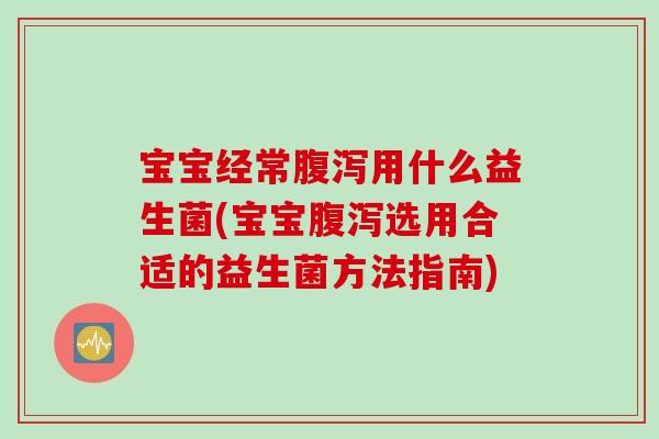 宝宝经常用什么益生菌(宝宝选用合适的益生菌方法指南)