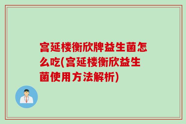 宫延楼衡欣牌益生菌怎么吃(宫延楼衡欣益生菌使用方法解析) 宫延楼衡欣牌益生菌怎么吃(宫延楼衡欣益生菌使用方法解析)