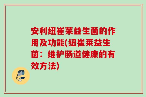安利纽崔莱益生菌的作用及功能(纽崔莱益生菌：维护肠道健康的有效方法)