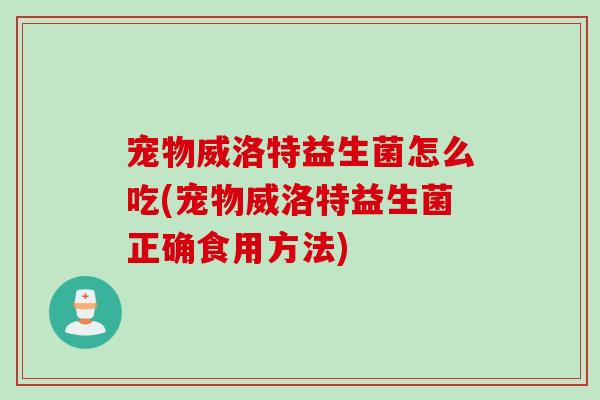宠物威洛特益生菌怎么吃(宠物威洛特益生菌正确食用方法)