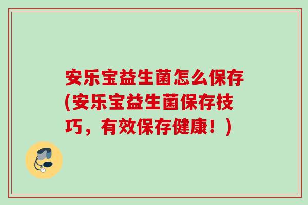 安乐宝益生菌怎么保存(安乐宝益生菌保存技巧,有效保存健康!) 安乐宝益生菌怎么保存(安乐宝益生菌保存技巧,有效保存健康!)