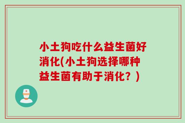 小土狗吃什么益生菌好消化(小土狗选择哪种益生菌有助于消化？)